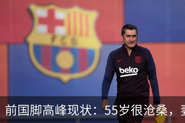 前国脚高峰现状：55岁很沧桑，妻子也是运动员，儿子和继父更亲近