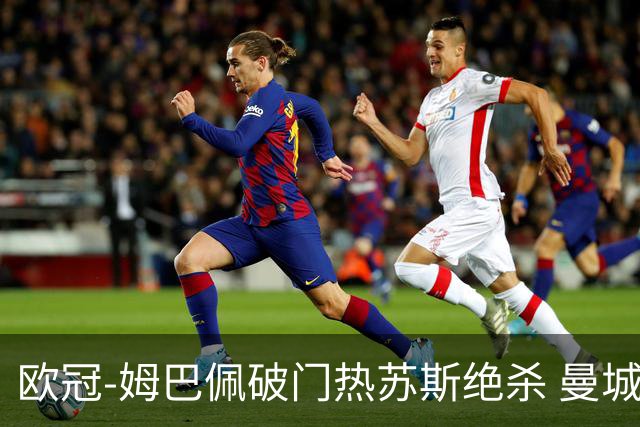 欧冠-姆巴佩破门热苏斯绝杀 曼城2-1巴黎双双出线