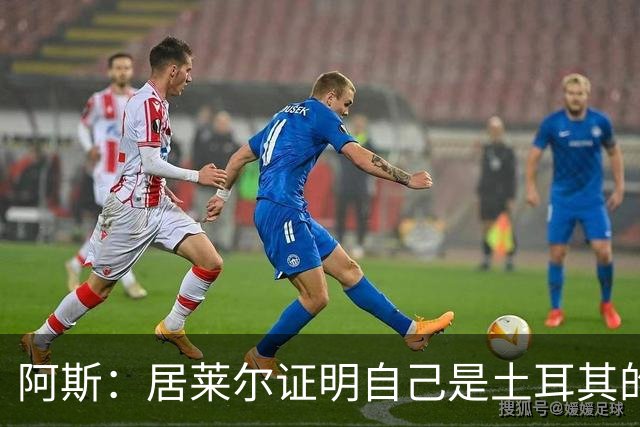 阿斯：居莱尔证明自己是土耳其的胜负手，但队友未能匹配其斗志